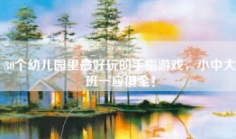 30个幼儿园里最好玩的手指游戏，小中大班一应俱全！