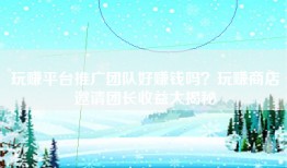 玩赚平台推广团队好赚钱吗？玩赚商店邀请团长收益大揭秘