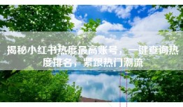 揭秘小红书热度最高账号，一键查询热度排名，紧跟热门潮流