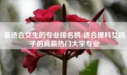 最适合女生的专业排名榜-适合理科女孩子的高薪热门大学专业