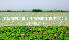 不锈钢的手机（不锈钢的手机连接片会磨手机吗）