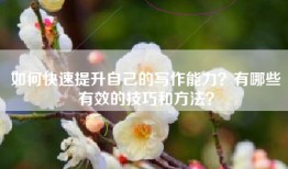 如何快速提升自己的写作能力？有哪些有效的技巧和方法？