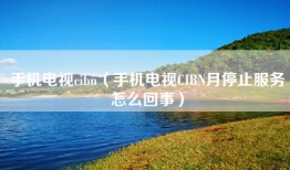 手机电视cibn（手机电视CIBN月停止服务怎么回事）
