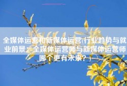 全媒体运营和新媒体运营(行业趋势与就业前景：全媒体运营师与新媒体运营师哪个更有未来？)
