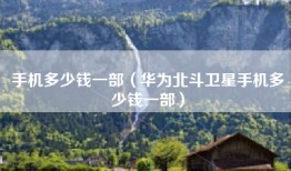 手机多少钱一部（华为北斗卫星手机多少钱一部）