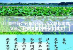 AI工具推荐：让你轻松打造个性化图像与文章，赶快试试这些强大助手！