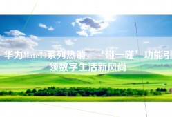 华为Mate70系列热销，‘碰一碰’功能引领数字生活新风尚