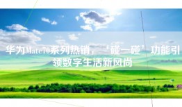 华为Mate70系列热销，‘碰一碰’功能引领数字生活新风尚