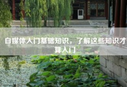 自媒体入门基础知识，了解这些知识才算入门