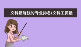 文科最赚钱的专业排名(文科工资最高的职业) 冷门专业排名50(女孩好就业的专业)