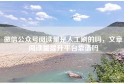 微信公众号阅读量是人工刷的吗，文章阅读量提升平台靠谱吗