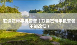 联通宽带手机套餐（联通宽带手机套餐不能改低）