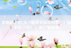 求职路上的7大“超常见踩坑问题”！你中招了吗？｜ 职场真探营