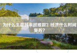 为什么生意越来越难做？经济什么时间复苏？