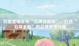 百度营销发布“品牌智能体”，打造“五项全能”的品牌数字分身