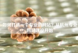 如何打造一个专业的网站？从杭州专业网站建设开始