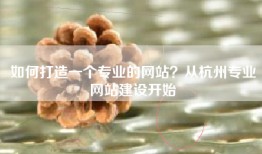如何打造一个专业的网站？从杭州专业网站建设开始