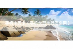 手机卡剪卡（手机卡剪卡器怎么用）