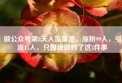 做公众号第8天入流量池，涨粉99人，引流15人，只因我做对了这5件事