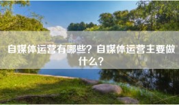 自媒体运营有哪些？自媒体运营主要做什么？