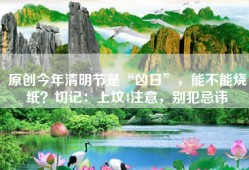 原创今年清明节是“凶日”，能不能烧纸？切记：上坟4注意，别犯忌讳