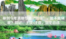 原创今年清明节是“凶日”，能不能烧纸？切记：上坟4注意，别犯忌讳