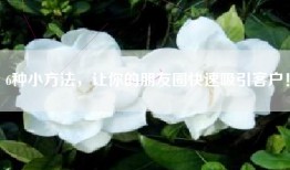 6种小方法，让你的朋友圈快速吸引客户！
