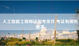 人工智能工程师证报考条件 考证有哪些要求