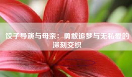 饺子导演与母亲：勇敢追梦与无私爱的深刻交织