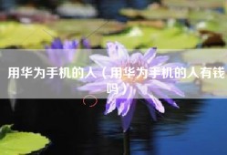 用华为手机的人（用华为手机的人有钱吗）
