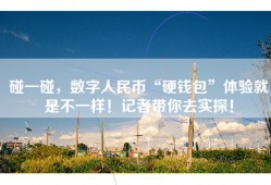 碰一碰，数字人民币“硬钱包”体验就是不一样！记者带你去实探！