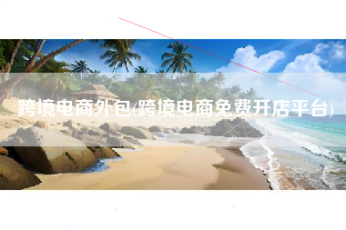 跨境电商外包(跨境电商免费开店平台)
