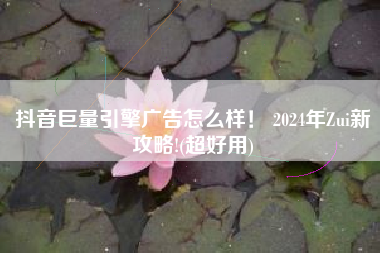 抖音巨量引擎广告怎么样! 2024年Zui新攻略!(超好用)