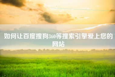 如何让百度搜狗360等搜索引擎爱上您的网站