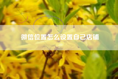 微信位置怎么设置自己店铺