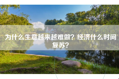 为什么生意越来越难做?经济什么时间复苏?