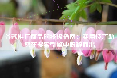 谷歌推广商品的终极指南:实用技巧助您在搜索引擎中脱颖而出