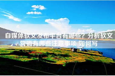 自媒体软文发布平台有哪些?分析软文营销有哪些注意事项 如何写