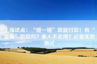 上海试点:“碰一碰”就能付款!有“盗刷”风险吗?老人不会用?记者实地测试
