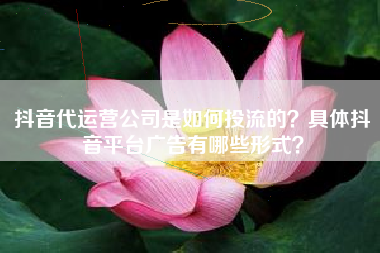抖音代运营公司是如何投流的?具体抖音平台广告有哪些形式?