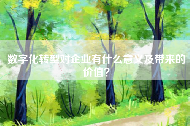 数字化转型对企业有什么意义及带来的价值?