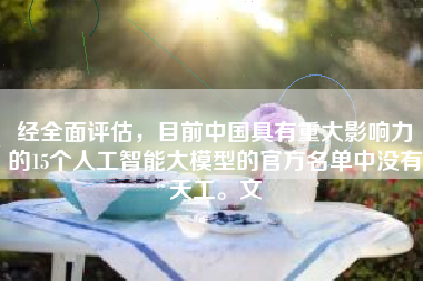 经全面评估,目前中国具有重大影响力的15个人工智能大模型的官方名单中没有天工。文