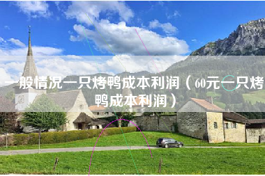 一般情况一只烤鸭成本利润(60元一只烤鸭成本利润)