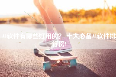 AI软件有哪些好用的? 十大必备AI软件排行榜!