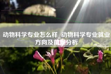 动物科学专业怎么样_动物科学专业就业方向及前景分析