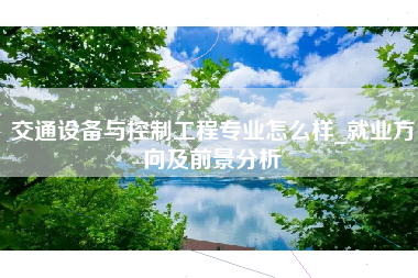交通设备与控制工程专业怎么样_就业方向及前景分析