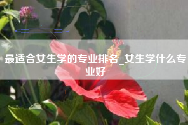 最适合女生学的专业排名_女生学什么专业好