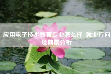 应用电子技术教育专业怎么样_就业方向及前景分析