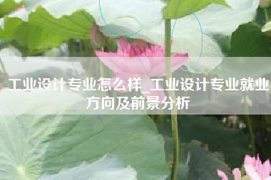 工业设计专业怎么样_工业设计专业就业方向及前景分析